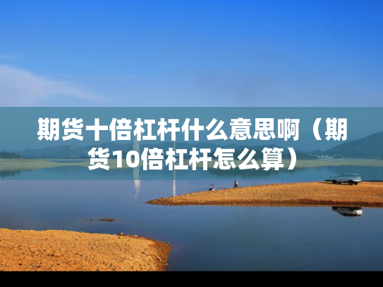 期货十倍杠杆什么意思啊（期货10倍杠杆怎么算）