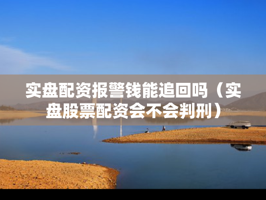 实盘配资报警钱能追回吗（实盘股票配资会不会判刑）