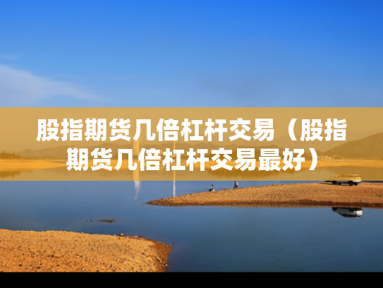 股指期货几倍杠杆交易（股指期货几倍杠杆交易最好）