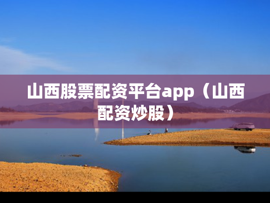山西股票配资平台app（山西配资炒股）