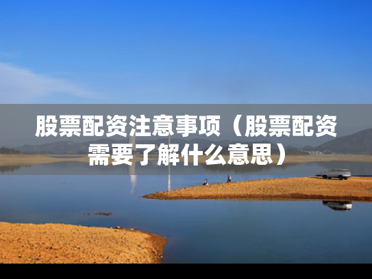 股票配资注意事项（股票配资需要了解什么意思）