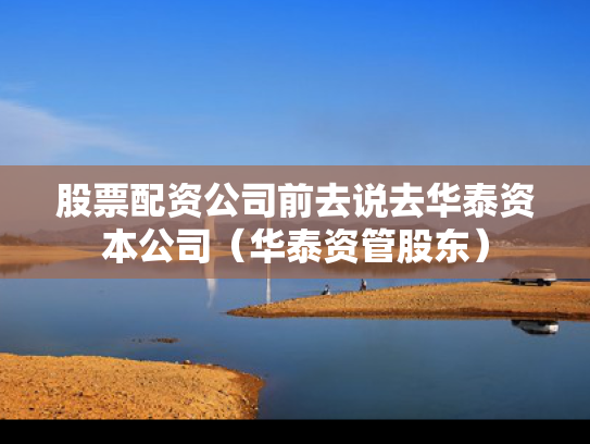 股票配资公司前去说去华泰资本公司（华泰资管股东）