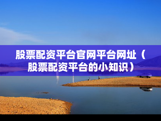 股票配资平台官网平台网址（股票配资平台的小知识）
