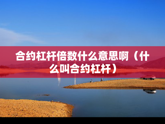 合约杠杆倍数什么意思啊（什么叫合约杠杆）