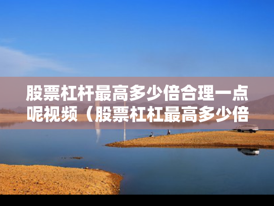 股票杠杆最高多少倍合理一点呢视频（股票杠杠最高多少倍）