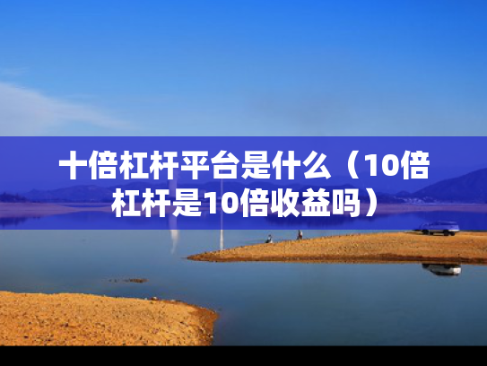 十倍杠杆平台是什么（10倍杠杆是10倍收益吗）