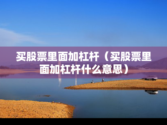 买股票里面加杠杆（买股票里面加杠杆什么意思）