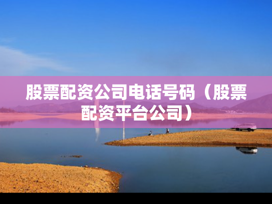 股票配资公司电话号码（股票配资平台公司）