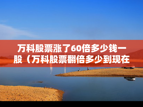 万科股票涨了60倍多少钱一股（万科股票翻倍多少到现在）
