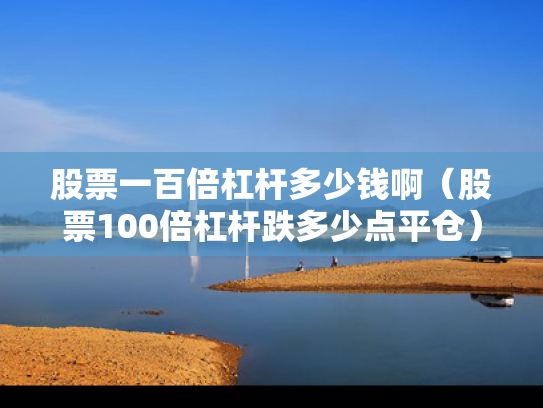 股票一百倍杠杆多少钱啊（股票100倍杠杆跌多少点平仓）