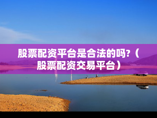 股票配资平台是合法的吗?（股票配资交易平台）