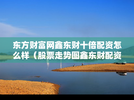 东方财富网鑫东财十倍配资怎么样（股票走势图鑫东财配资）