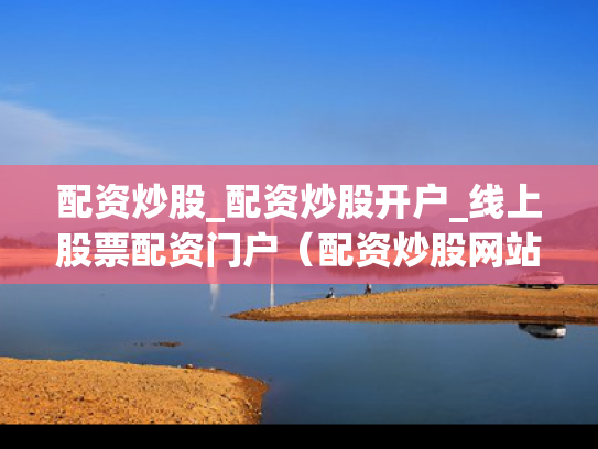 配资炒股_配资炒股开户_线上股票配资门户（配资炒股网站）