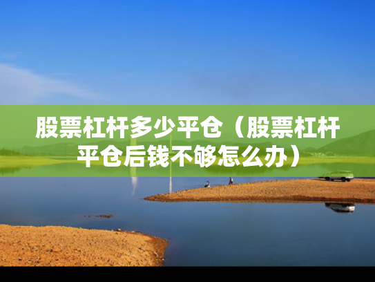 股票杠杆多少平仓（股票杠杆平仓后钱不够怎么办）
