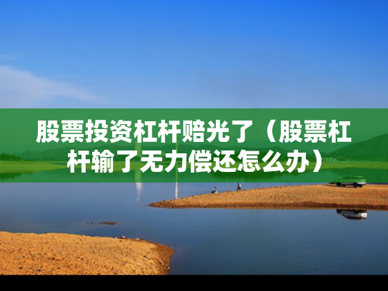 股票投资杠杆赔光了（股票杠杆输了无力偿还怎么办）