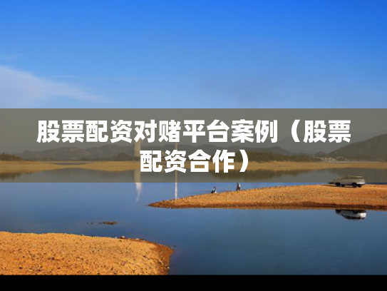 股票配资对赌平台案例（股票配资合作）