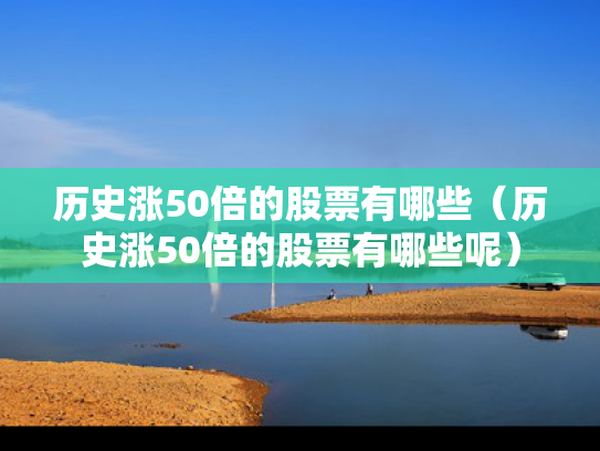 历史涨50倍的股票有哪些（历史涨50倍的股票有哪些呢）