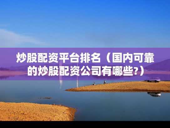 炒股配资平台排名（国内可靠的炒股配资公司有哪些?）