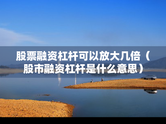 股票融资杠杆可以放大几倍（股市融资杠杆是什么意思）