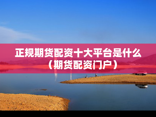 正规期货配资十大平台是什么（期货配资门户）
