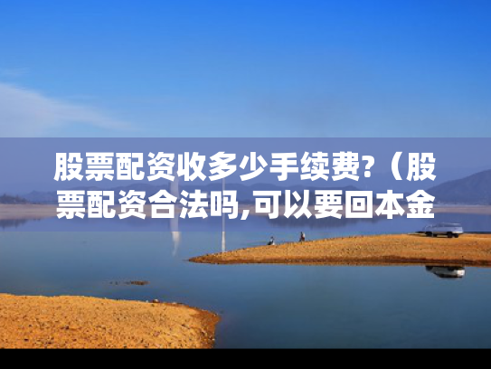 股票配资收多少手续费?（股票配资合法吗,可以要回本金吗）