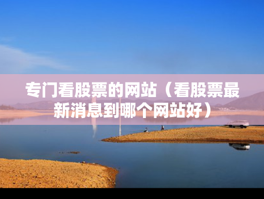 专门看股票的网站（看股票最新消息到哪个网站好）