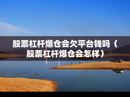 股票杠杆爆仓会欠平台钱吗（股票杠杆爆仓会怎样）