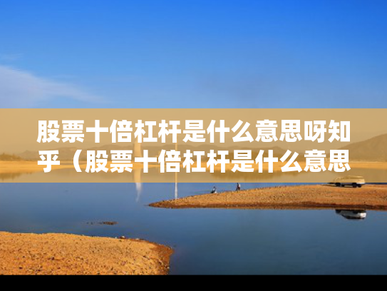 股票十倍杠杆是什么意思呀知乎（股票十倍杠杆是什么意思呀知乎）