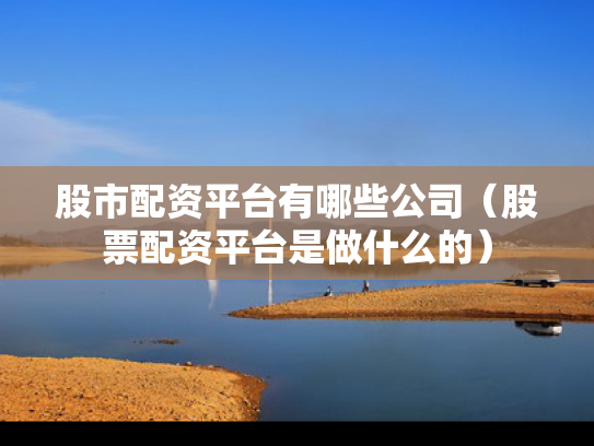 股市配资平台有哪些公司（股票配资平台是做什么的）