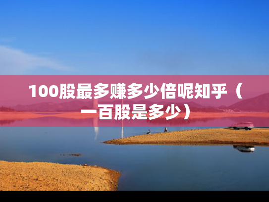 100股最多赚多少倍呢知乎（一百股是多少）