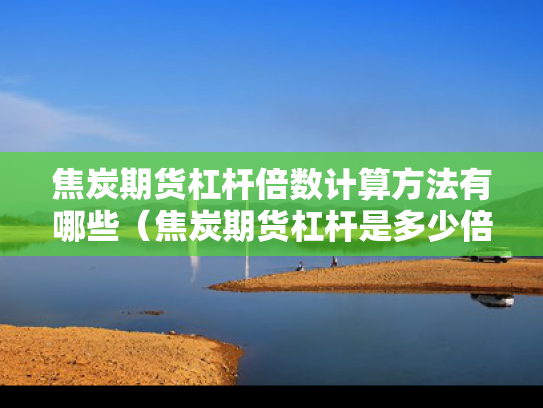 焦炭期货杠杆倍数计算方法有哪些（焦炭期货杠杆是多少倍）