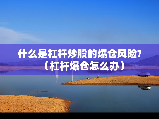 什么是杠杆炒股的爆仓风险?（杠杆爆仓怎么办）