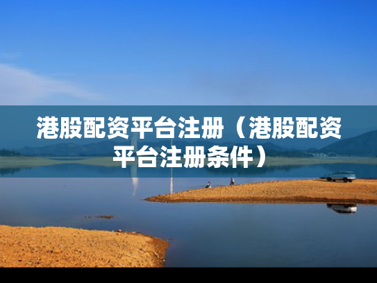 港股配资平台注册（港股配资平台注册条件）