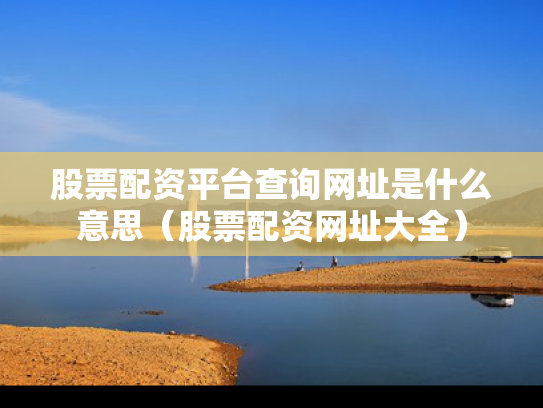 股票配资平台查询网址是什么意思（股票配资网址大全）