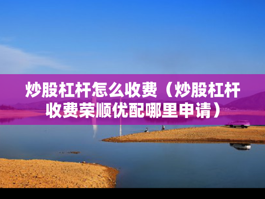 炒股杠杆怎么收费（炒股杠杆收费荣顺优配哪里申请）