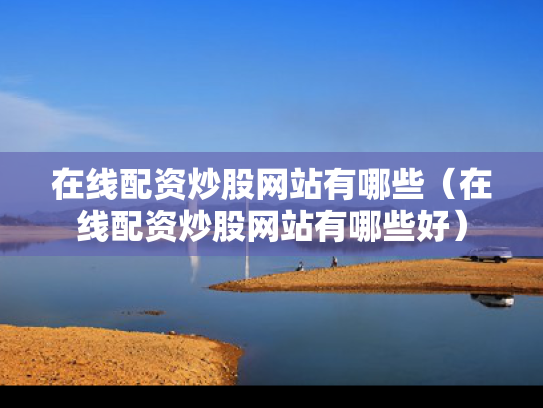 在线配资炒股网站有哪些（在线配资炒股网站有哪些好）
