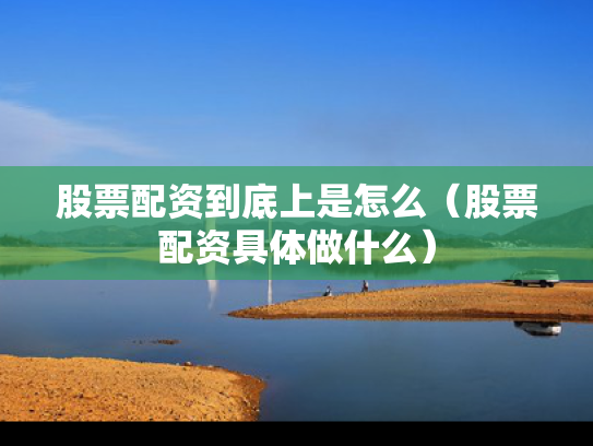 股票配资到底上是怎么（股票配资具体做什么）