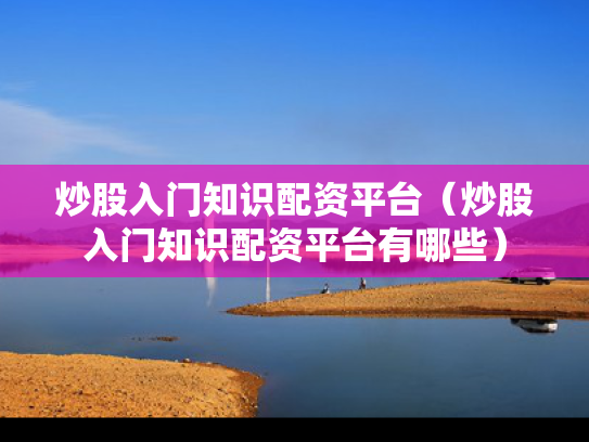 炒股入门知识配资平台（炒股入门知识配资平台有哪些）