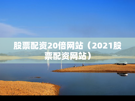 股票配资20倍网站（2021股票配资网站）