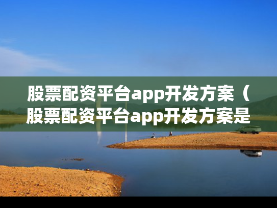 股票配资平台app开发方案（股票配资平台app开发方案是什么）