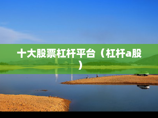 十大股票杠杆平台（杠杆a股）