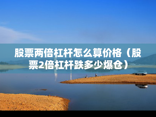 股票两倍杠杆怎么算价格（股票2倍杠杆跌多少爆仓）