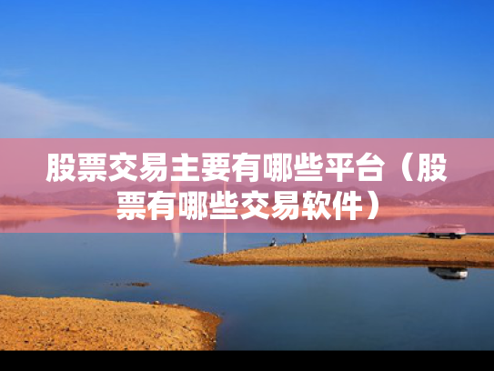 股票交易主要有哪些平台（股票有哪些交易软件）