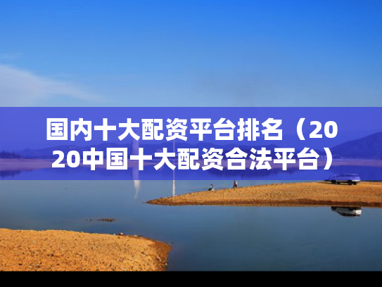 国内十大配资平台排名（2020中国十大配资合法平台）