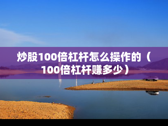 炒股100倍杠杆怎么操作的（100倍杠杆赚多少）