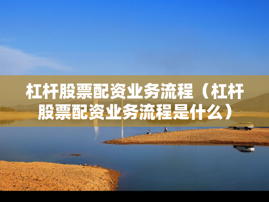 杠杆股票配资业务流程（杠杆股票配资业务流程是什么）