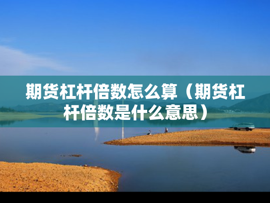 期货杠杆倍数怎么算（期货杠杆倍数是什么意思）