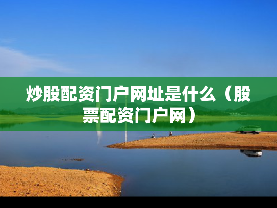 炒股配资门户网址是什么（股票配资门户网）