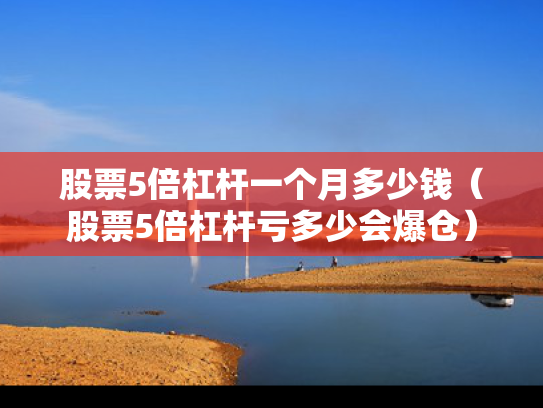 股票5倍杠杆一个月多少钱（股票5倍杠杆亏多少会爆仓）