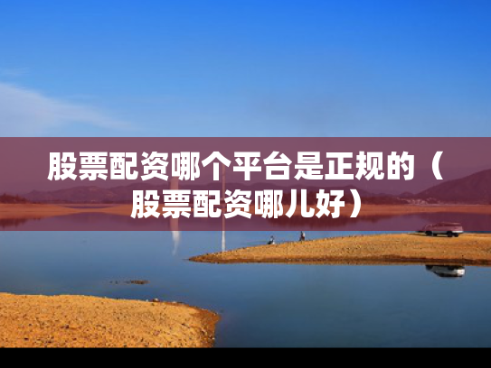 股票配资哪个平台是正规的（股票配资哪儿好）